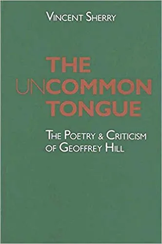 The Uncommon Tongue The Poetry and Criticism of Geoffrey Hill